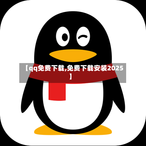 【qq免费下载,免费下载安装2025】