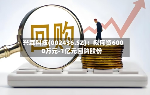 兴森科技(002436.SZ)：拟斥资6000万元-1亿元回购股份