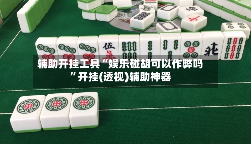 辅助开挂工具“娱乐碰胡可以作弊吗”开挂(透视)辅助神器