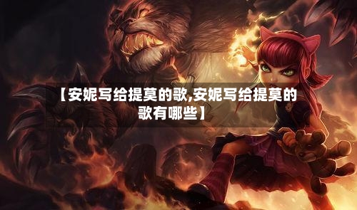 【安妮写给提莫的歌,安妮写给提莫的歌有哪些】-第3张图片