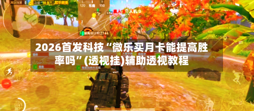 2026首发科技“微乐买月卡能提高胜率吗”(透视挂)辅助透视教程