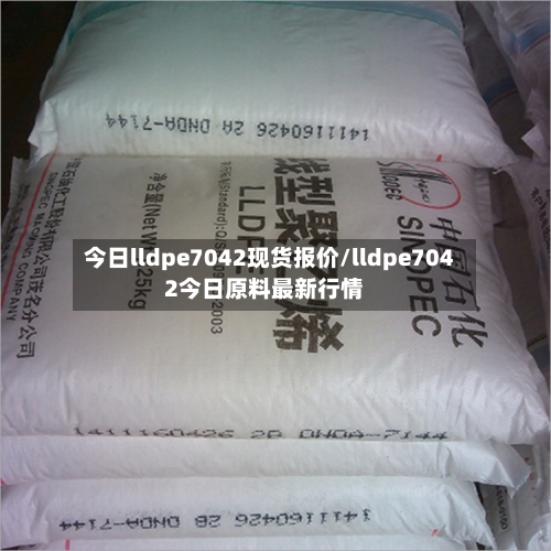 今日lldpe7042现货报价/lldpe7042今日原料最新行情