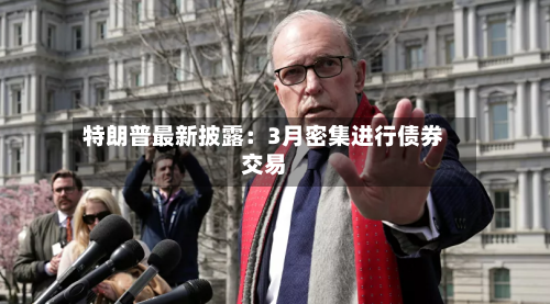 特朗普最新披露：3月密集进行债券交易-第3张图片