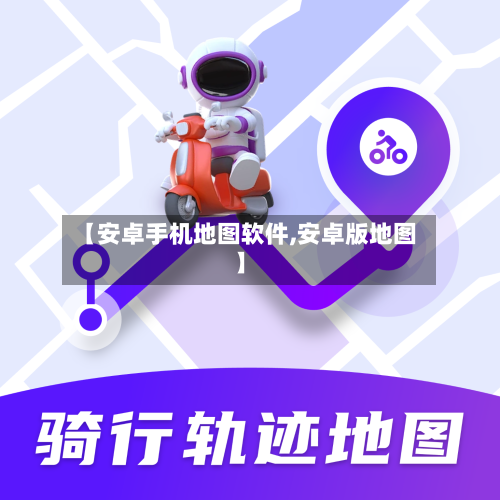 【安卓手机地图软件,安卓版地图】-第2张图片