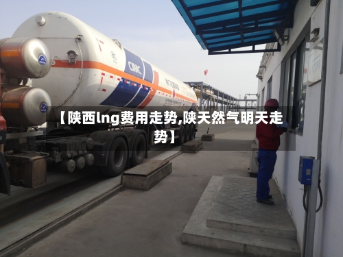 【陕西lng费用走势,陕天然气明天走势】
