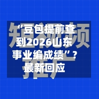 “豆包提前查到2026山东事业编成绩”？最新回应-第3张图片