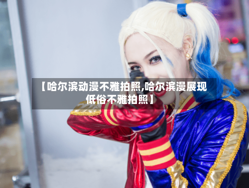 【哈尔滨动漫不雅拍照,哈尔滨漫展现低俗不雅拍照】-第2张图片