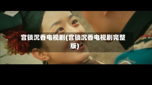 宫锁沉香电视剧(宫锁沉香电视剧完整版)