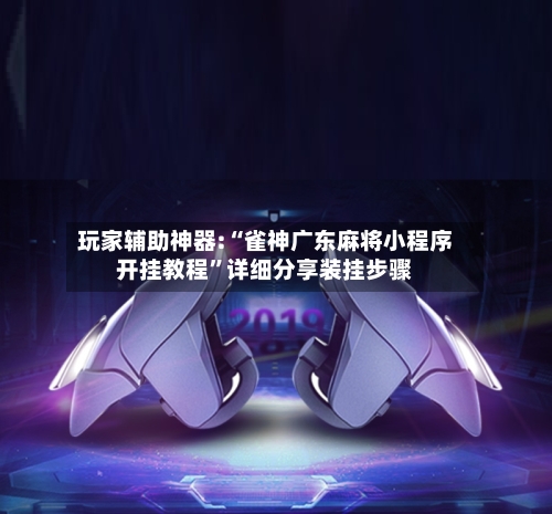 玩家辅助神器:“雀神广东麻将小程序开挂教程”详细分享装挂步骤-第2张图片