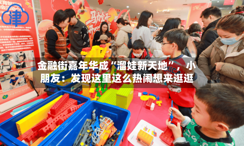 金融街嘉年华成“溜娃新天地”	，小朋友：发现这里这么热闹想来逛逛-第2张图片