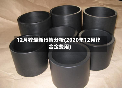 12月锌最新行情分析(2020年12月锌合金费用)