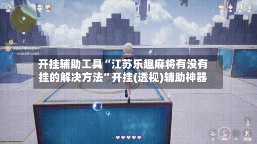 开挂辅助工具“江苏乐趣麻将有没有挂的解决方法	”开挂(透视)辅助神器-第3张图片