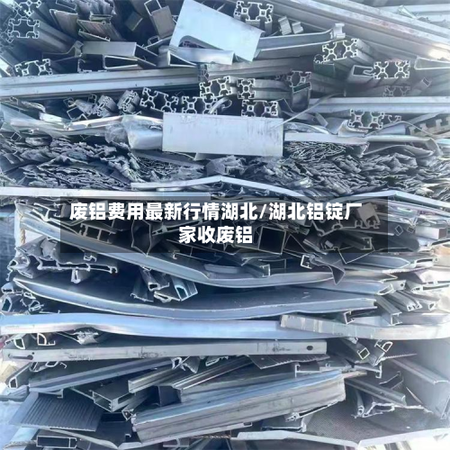 废铝费用最新行情湖北/湖北铝锭厂家收废铝