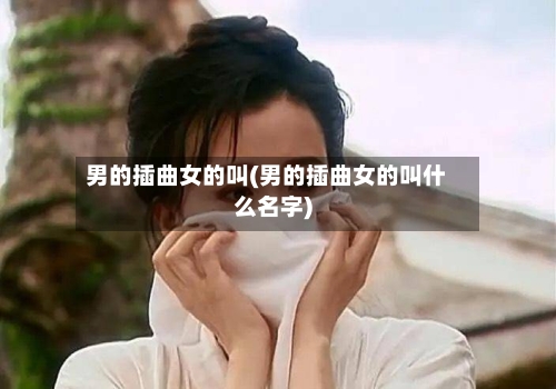 男的插曲女的叫(男的插曲女的叫什么名字)-第3张图片
