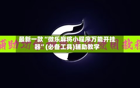 最新一款“微乐麻将小程序万能开挂器”(必备工具)辅助教学