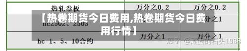 【热卷期货今日费用,热卷期货今日费用行情】-第2张图片