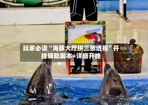 玩家必读“海豚大厅拼三张透视”开挂辅助脚本+详细开挂