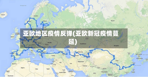 亚欧地区疫情反弹(亚欧新冠疫情蔓延)