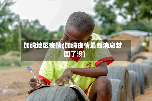加纳地区疫情(加纳疫情最新消息封国了没)