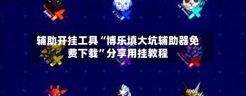 辅助开挂工具“博乐填大坑辅助器免费下载”分享用挂教程