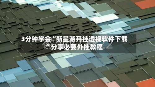 3分钟学会“新星游开挂透视软件下载”分享必要外挂教程