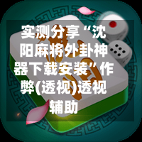 实测分享“沈阳麻将外卦神器下载安装”作弊(透视)透视辅助