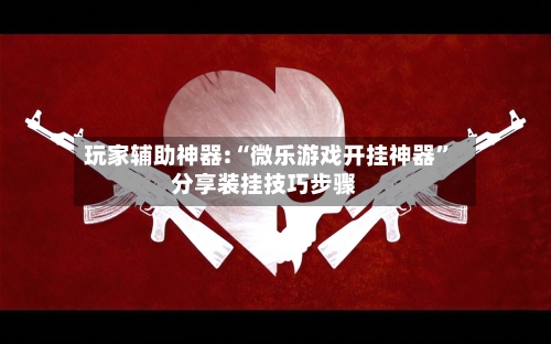 玩家辅助神器:“微乐游戏开挂神器”分享装挂技巧步骤-第3张图片