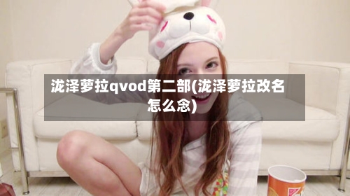 泷泽萝拉qvod第二部(泷泽萝拉改名怎么念)-第3张图片