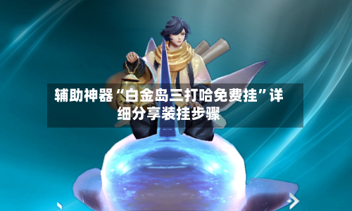 辅助神器“白金岛三打哈免费挂”详细分享装挂步骤