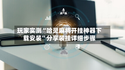 玩家实测“哈灵麻将开挂神器下载安装”分享装挂详细步骤-第2张图片