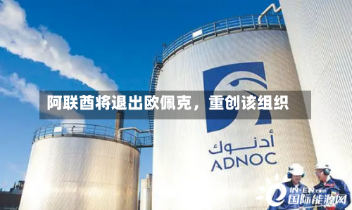 阿联酋将退出欧佩克，重创该组织-第3张图片