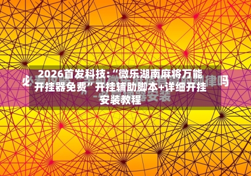 2026首发科技:“微乐湖南麻将万能开挂器免费	”开挂辅助脚本+详细开挂安装教程-第3张图片