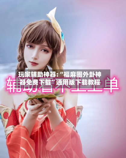 玩家辅助神器:“福麻圈外卦神器免费下载”通用版下载教程