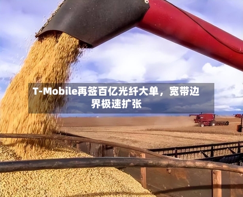 T-Mobile再签百亿光纤大单	，宽带边界极速扩张-第3张图片