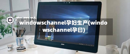 windowschannel孕妇生产(windowschannel孕曰)