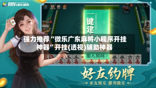 强力推荐“微乐广东麻将小程序开挂神器	”开挂(透视)辅助神器-第3张图片