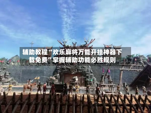 辅助教程“欢乐麻将万能开挂神器下载免费”掌握辅助功能必胜规则