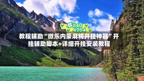 教程辅助“微乐内蒙麻将开挂神器”开挂辅助脚本+详细开挂安装教程
