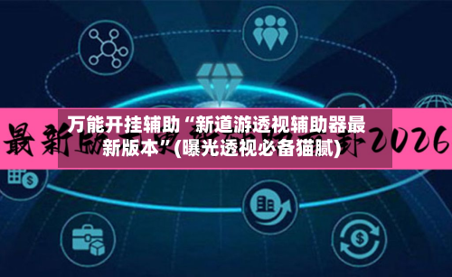 万能开挂辅助“新道游透视辅助器最新版本”(曝光透视必备猫腻)