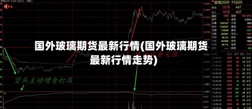 国外玻璃期货最新行情(国外玻璃期货最新行情走势)