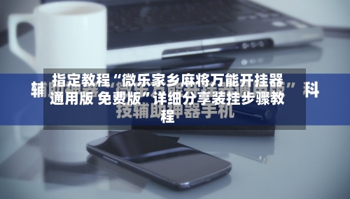 指定教程“微乐家乡麻将万能开挂器通用版 免费版”详细分享装挂步骤教程