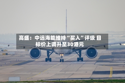 高盛：中远海能维持“买入”评级 目标价上调升至30港元-第3张图片