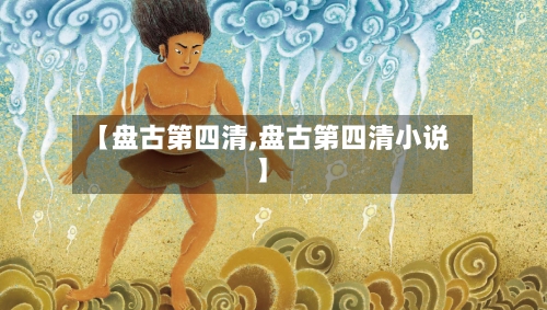 【盘古第四清,盘古第四清小说】