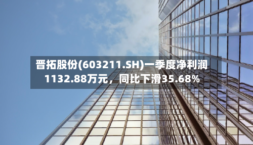 晋拓股份(603211.SH)一季度净利润1132.88万元，同比下滑35.68%