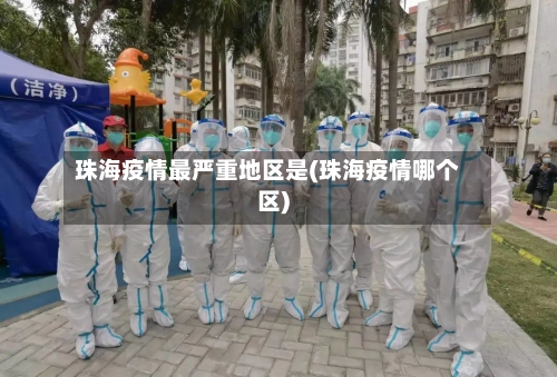 珠海疫情最严重地区是(珠海疫情哪个区)-第2张图片