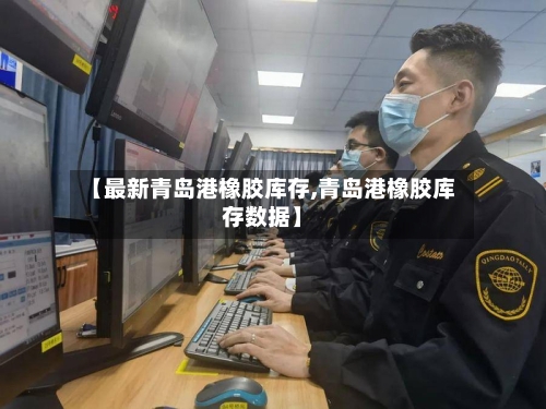 【最新青岛港橡胶库存,青岛港橡胶库存数据】
