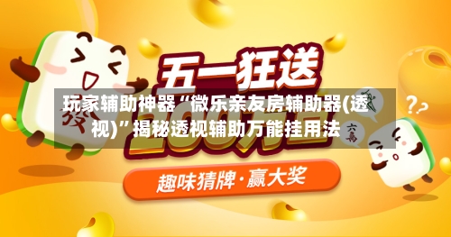 玩家辅助神器“微乐亲友房辅助器(透视)”揭秘透视辅助万能挂用法