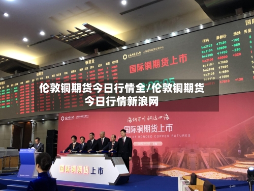 伦敦铜期货今日行情全/伦敦铜期货今日行情新浪网-第3张图片