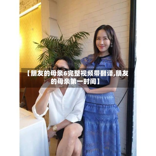 【朋友的母亲6完整视频带翻译,朋友的母亲第一时间】