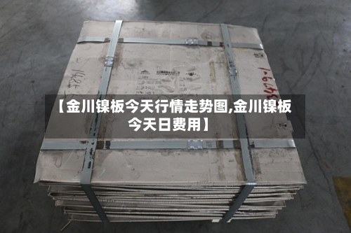 【金川镍板今天行情走势图,金川镍板今天日费用】-第2张图片